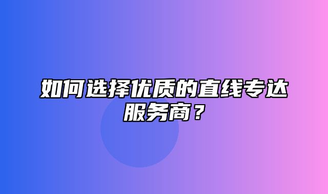 如何选择优质的直线专达服务商？