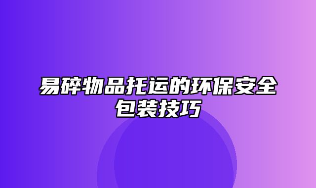 易碎物品托运的环保安全包装技巧