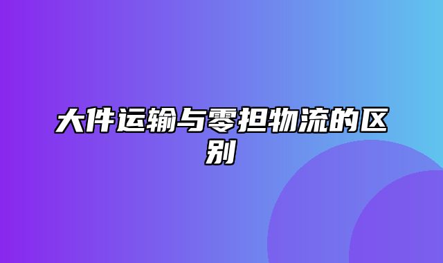 大件运输与零担物流的区别