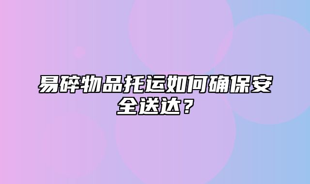 易碎物品托运如何确保安全送达？