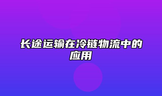 长途运输在冷链物流中的应用