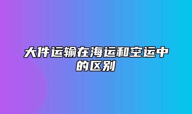 大件运输在海运和空运中的区别