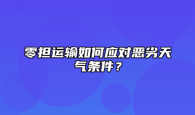 零担运输如何应对恶劣天气条件？