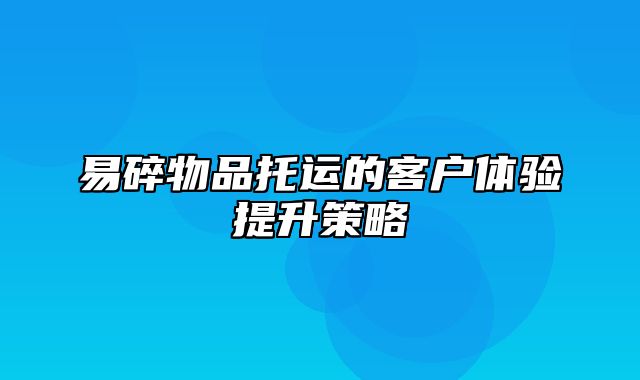 易碎物品托运的客户体验提升策略