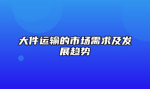 大件运输的市场需求及发展趋势