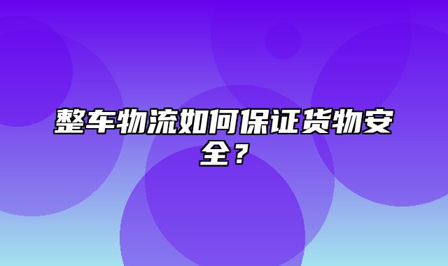 整车物流如何保证货物安全？