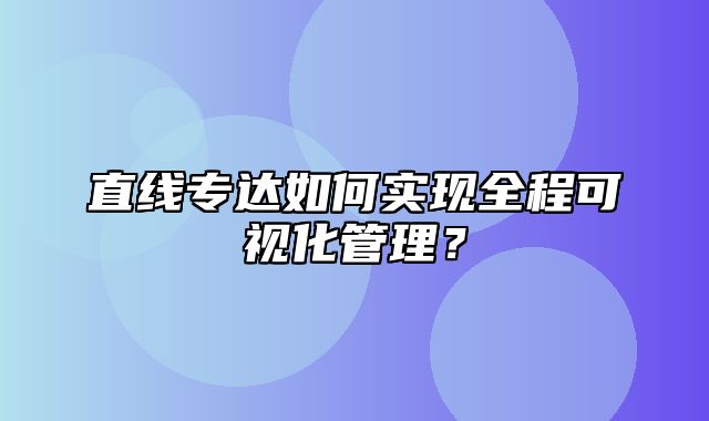 直线专达如何实现全程可视化管理？