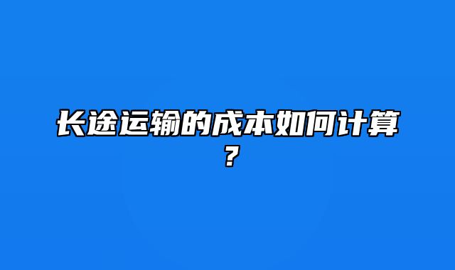 长途运输的成本如何计算？