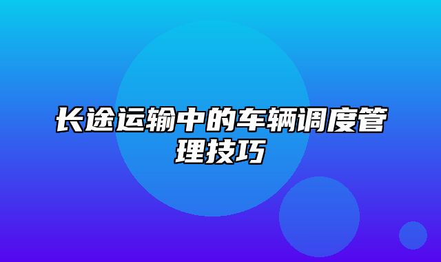 长途运输中的车辆调度管理技巧