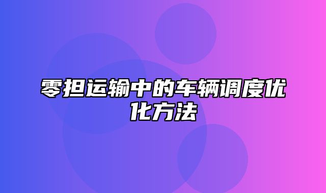 零担运输中的车辆调度优化方法