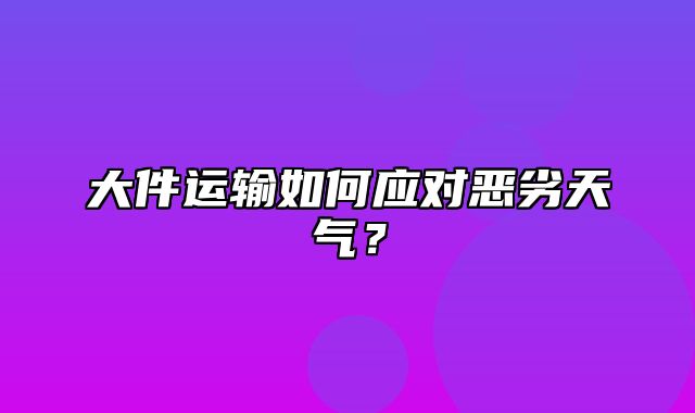 大件运输如何应对恶劣天气？