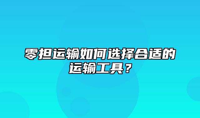 零担运输如何选择合适的运输工具？