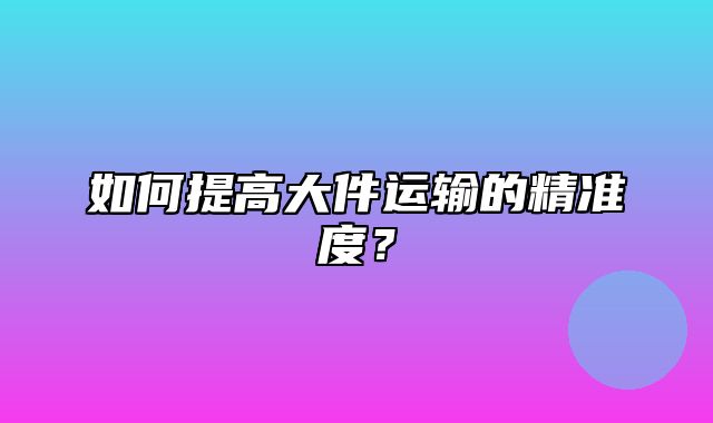 如何提高大件运输的精准度？