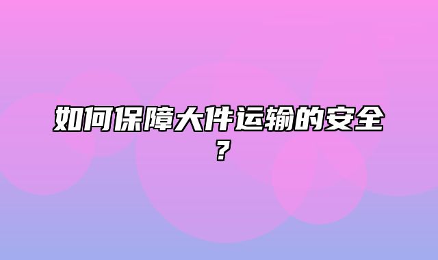 如何保障大件运输的安全？