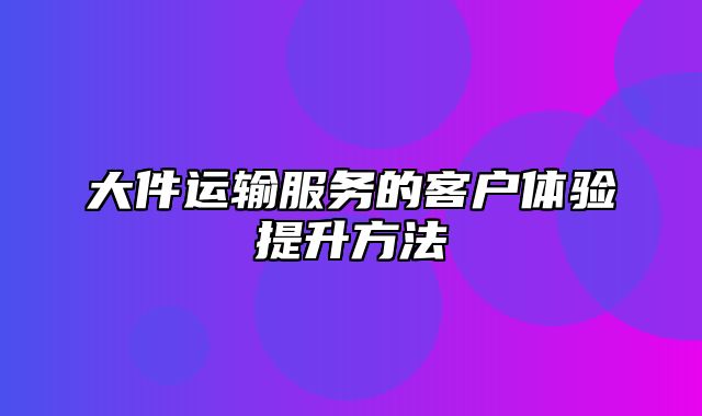 大件运输服务的客户体验提升方法