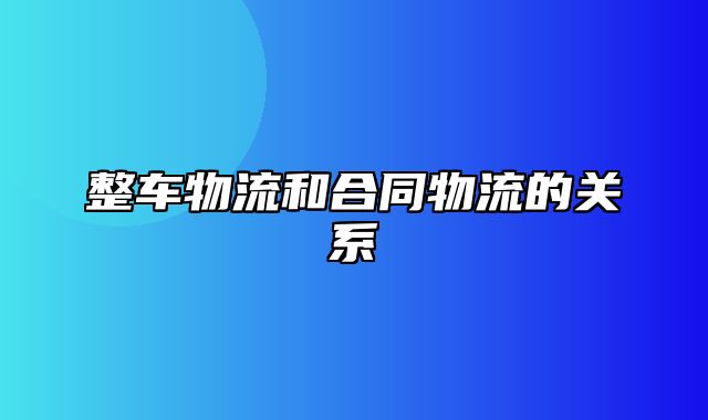 整车物流和合同物流的关系