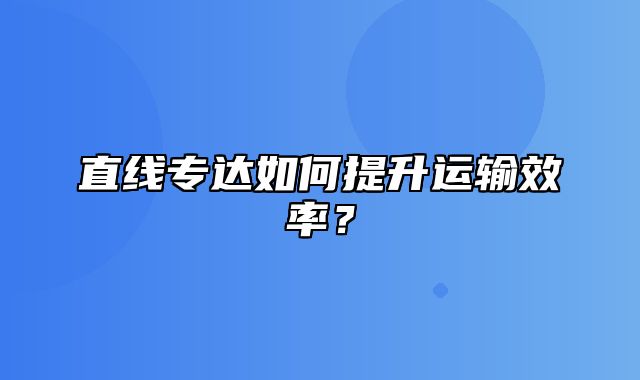 直线专达如何提升运输效率？