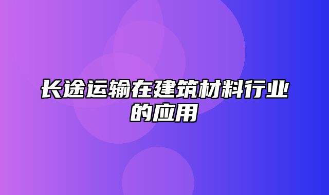 长途运输在建筑材料行业的应用