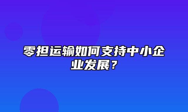 零担运输如何支持中小企业发展？