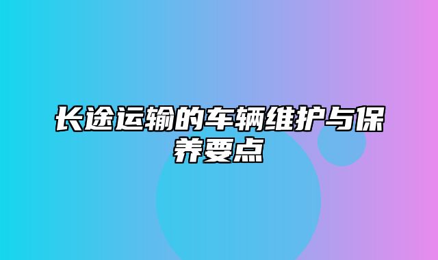 长途运输的车辆维护与保养要点