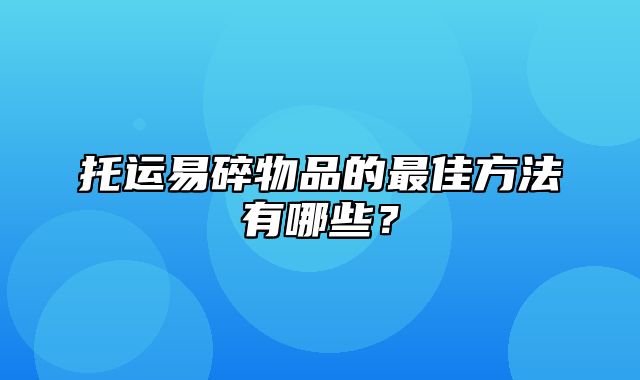 托运易碎物品的最佳方法有哪些？