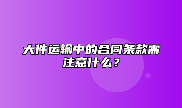 大件运输中的合同条款需注意什么？