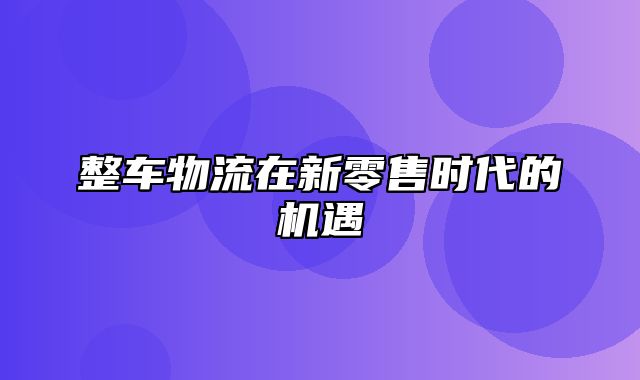 整车物流在新零售时代的机遇