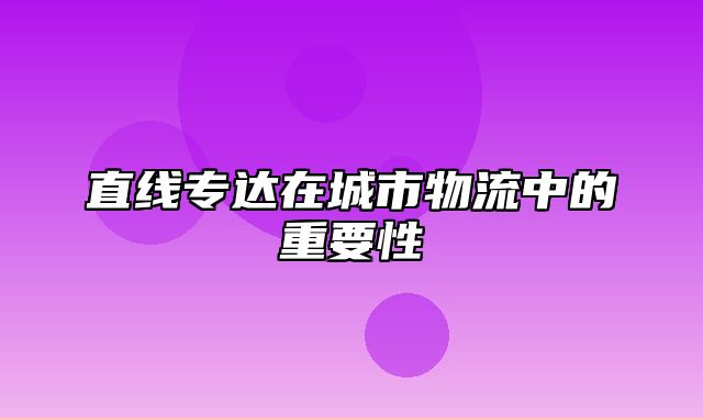 直线专达在城市物流中的重要性