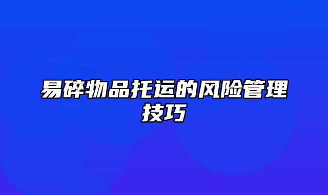 易碎物品托运的风险管理技巧