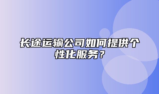 长途运输公司如何提供个性化服务？