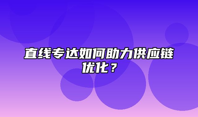 直线专达如何助力供应链优化？