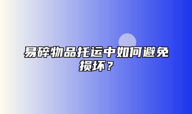 易碎物品托运中如何避免损坏？