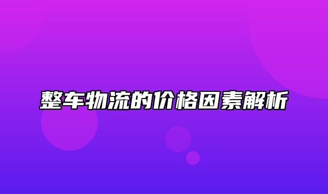 整车物流的价格因素解析