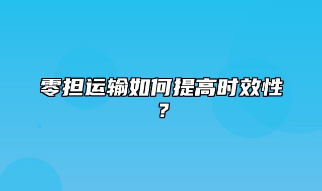 零担运输如何提高时效性？