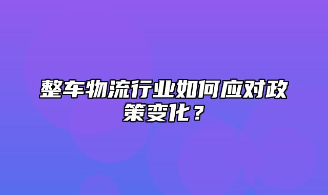 整车物流行业如何应对政策变化？