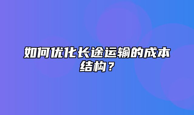 如何优化长途运输的成本结构？