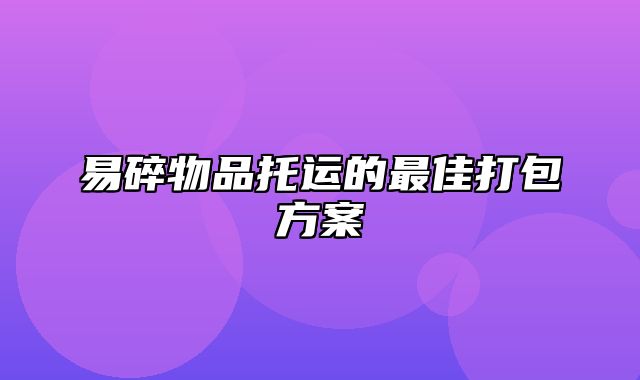 易碎物品托运的最佳打包方案