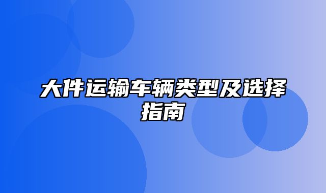 大件运输车辆类型及选择指南