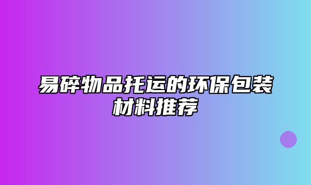 易碎物品托运的环保包装材料推荐