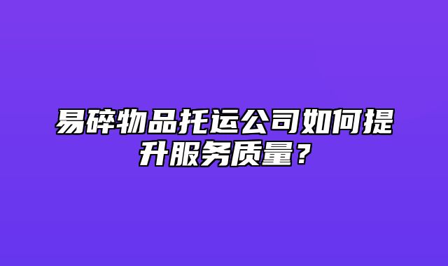 易碎物品托运公司如何提升服务质量？