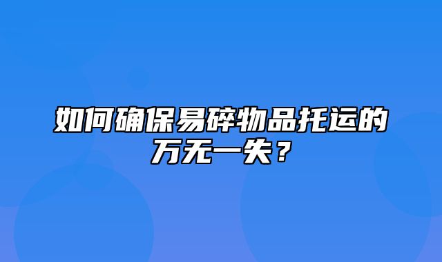 如何确保易碎物品托运的万无一失？