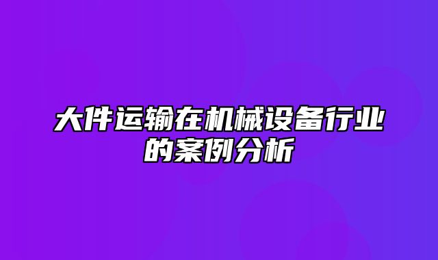 大件运输在机械设备行业的案例分析