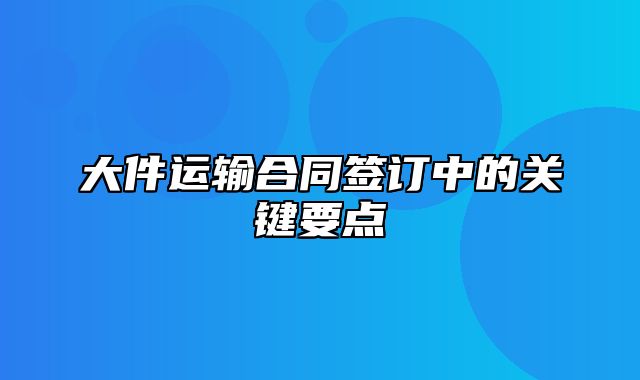 大件运输合同签订中的关键要点