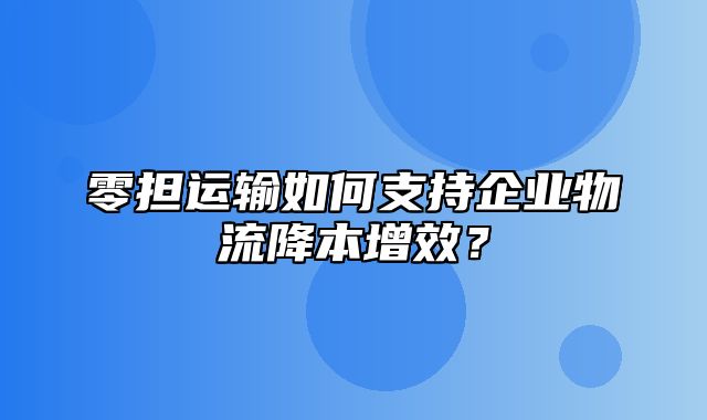 零担运输如何支持企业物流降本增效？