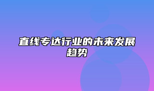 直线专达行业的未来发展趋势