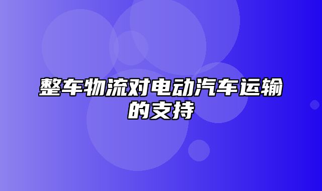 整车物流对电动汽车运输的支持