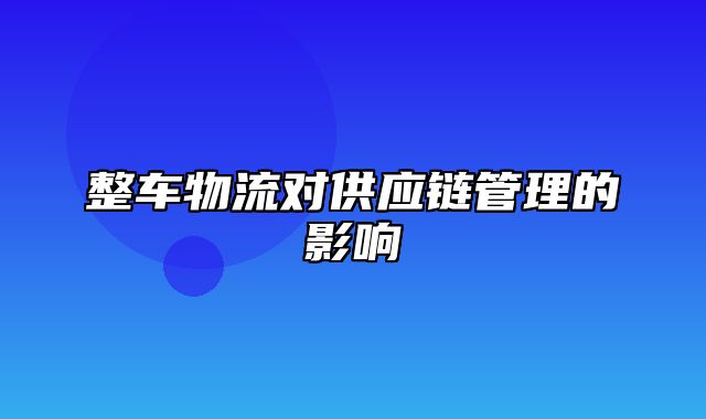 整车物流对供应链管理的影响