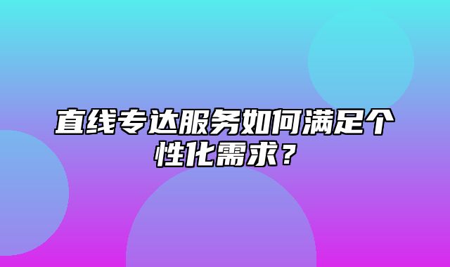 直线专达服务如何满足个性化需求？