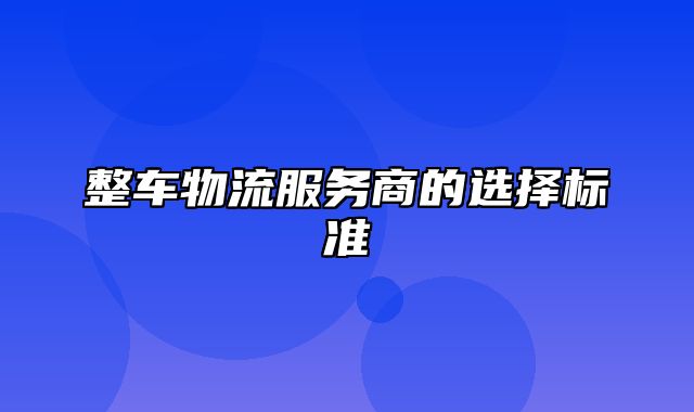 整车物流服务商的选择标准