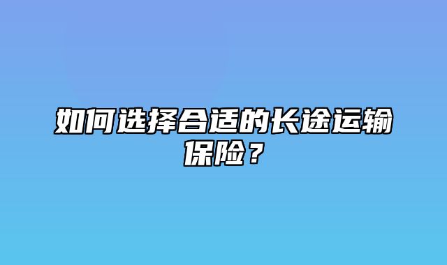 如何选择合适的长途运输保险？